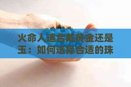 火命人适合戴黄金还是玉：如何选择合适的珠宝材质？