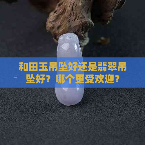 和田玉吊坠好还是翡翠吊坠好？哪个更受欢迎？