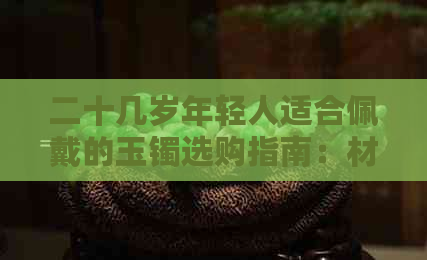 二十几岁年轻人适合佩戴的玉镯选购指南：材质、款式与保养全解析