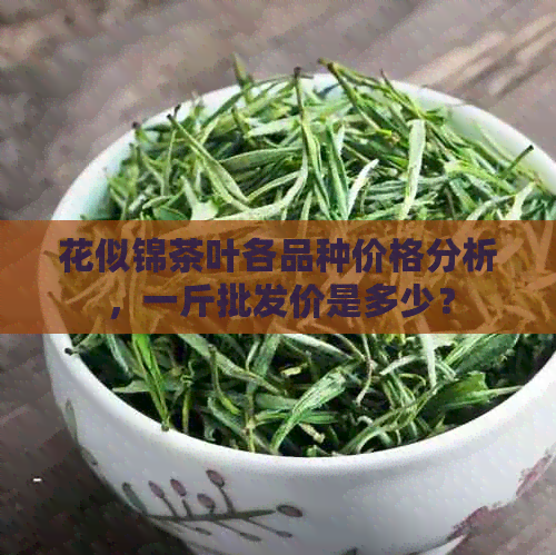 花似锦茶叶各品种价格分析，一斤批发价是多少？