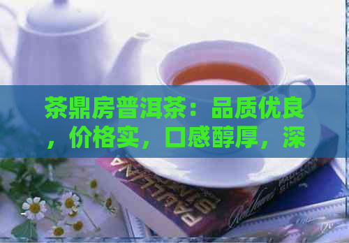 茶鼎房普洱茶：品质优良，价格实，口感醇厚，深受消费者喜爱。