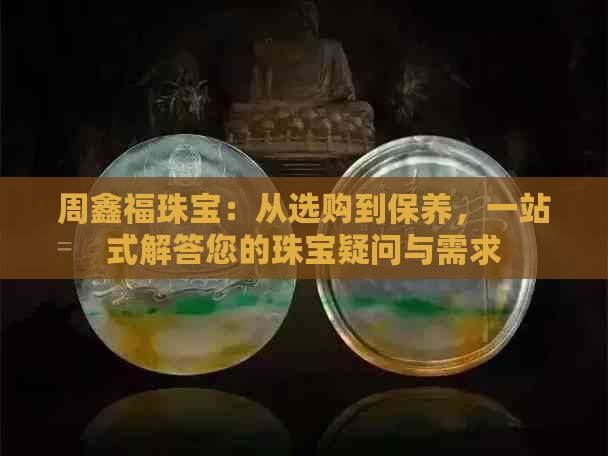 周鑫福珠宝：从选购到保养，一站式解答您的珠宝疑问与需求