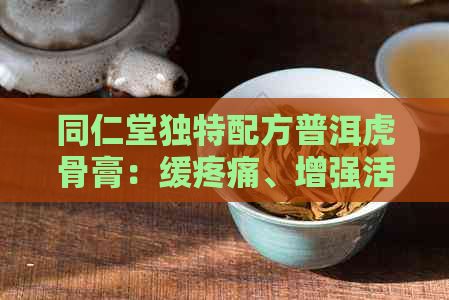 同仁堂独特配方普洱虎骨膏：缓疼痛、增强活力的极选择