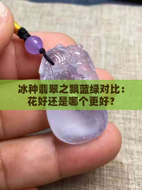 冰种翡翠之飘蓝绿对比：花好还是哪个更好？