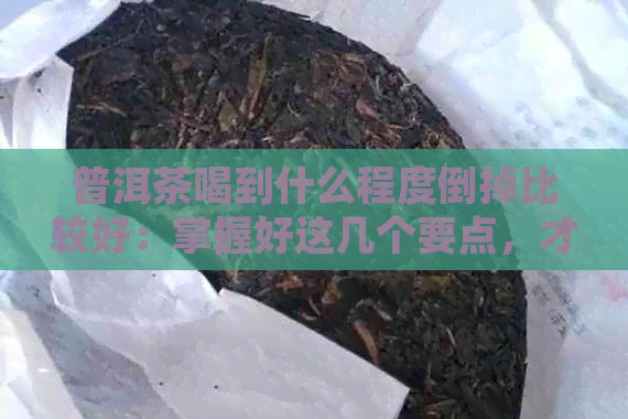 普洱茶喝到什么程度倒掉比较好：掌握好这几个要点，才能避免浪费好茶