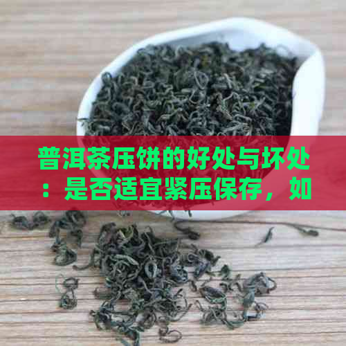 普洱茶压饼的好处与坏处：是否适宜紧压保存，如何正确存普洱茶？