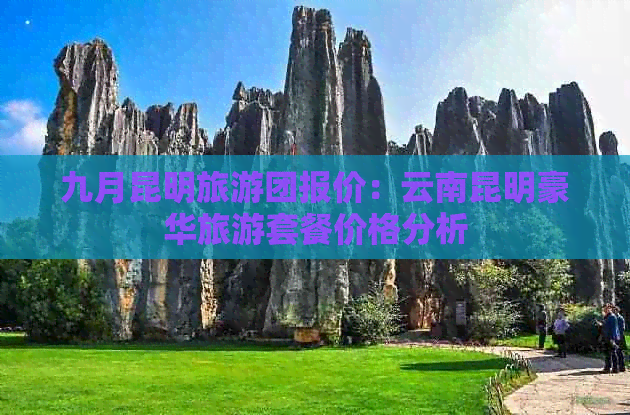 九月昆明旅游团报价：云南昆明豪华旅游套餐价格分析