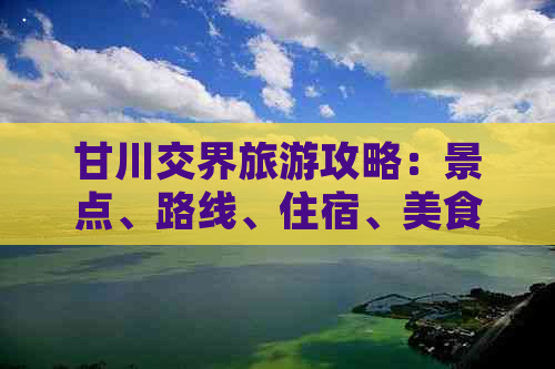 甘川交界旅游攻略：景点、路线、住宿、美食一应俱全，让你玩转甘川两地！