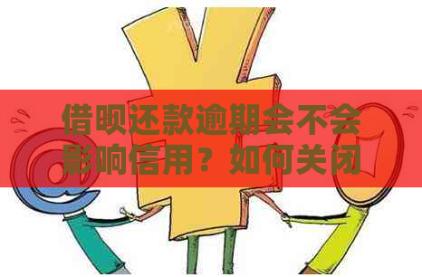 借呗还款逾期会不会影响信用？如何关闭借呗功能以及解决相关问题