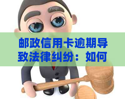 邮政信用卡逾期导致法律纠纷：如何妥善应对银行起诉并处理？