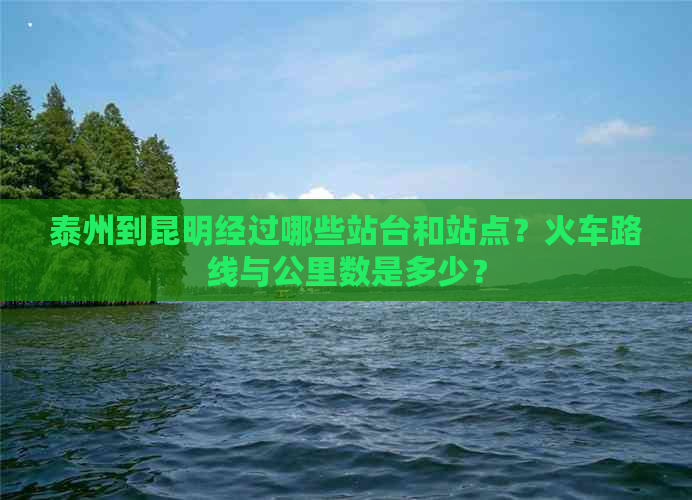 泰州到昆明经过哪些站台和站点？火车路线与公里数是多少？