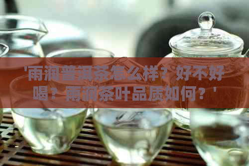 '雨润普洱茶怎么样？好不好喝？雨润茶叶品质如何？'