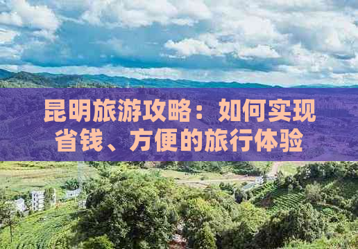 昆明旅游攻略：如何实现省钱、方便的旅行体验