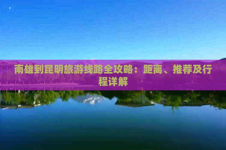 南雄到昆明旅游线路全攻略：距离、推荐及行程详解