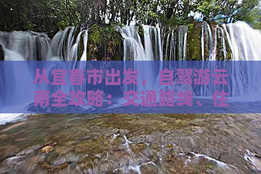 从宜春市出发，自驾游云南全攻略：交通路线、住宿建议、景点推荐及注意事项