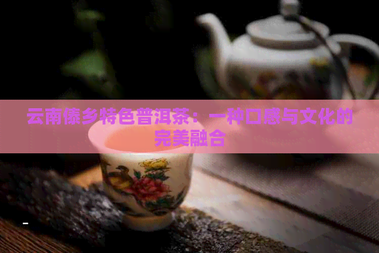 云南傣乡特色普洱茶：一种口感与文化的完美融合