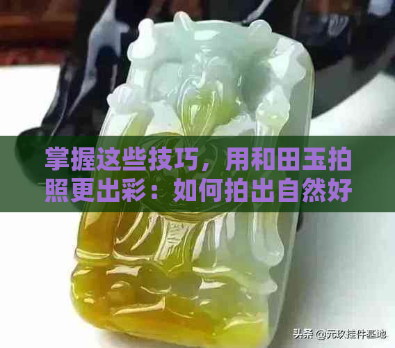 掌握这些技巧，用和田玉拍照更出彩：如何拍出自然好看的照片