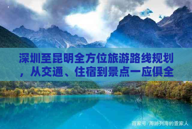 深圳至昆明全方位旅游路线规划，从交通、住宿到景点一应俱全