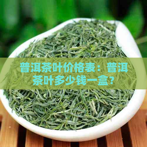 普洱茶叶价格表：普洱茶叶多少钱一盒？