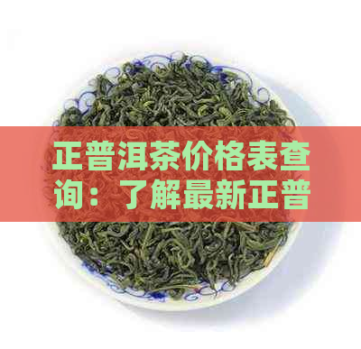 正普洱茶价格表查询：了解最新正普洱茶价格，关注优与市场变化。