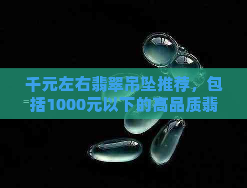 千元左右翡翠吊坠推荐，包括1000元以下的高品质翡翠吊坠。