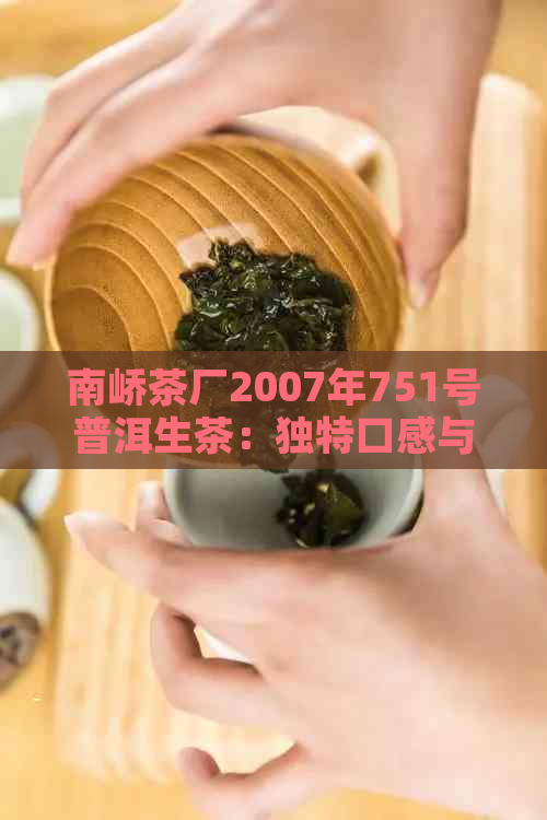 南峤茶厂2007年751号普洱生茶：独特口感与品质特点分析