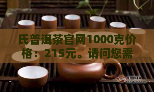 氏普洱茶官网1000克价格：215元。请问您需要查询其他规格的价格吗？