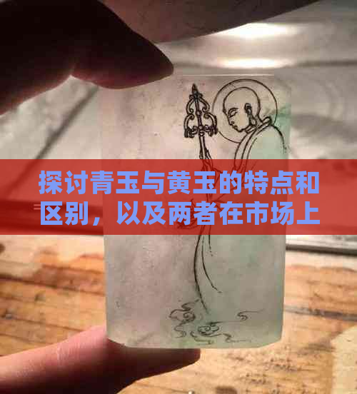 探讨青玉与黄玉的特点和区别，以及两者在市场上的受欢迎程度