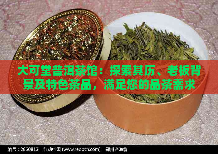 大可堂普洱茶馆：探索其历、老板背景及特色茶品，满足您的品茶需求