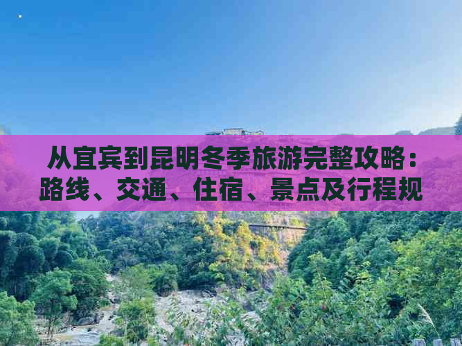 从宜宾到昆明冬季旅游完整攻略：路线、交通、住宿、景点及行程规划详解