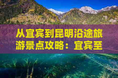 从宜宾到昆明沿途旅游景点攻略：宜宾至昆明自驾游必看路线及景点介绍