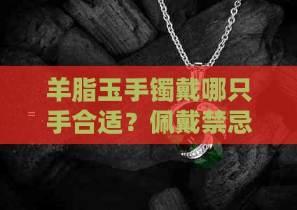 羊脂玉手镯戴哪只手合适？佩戴禁忌与好处解析