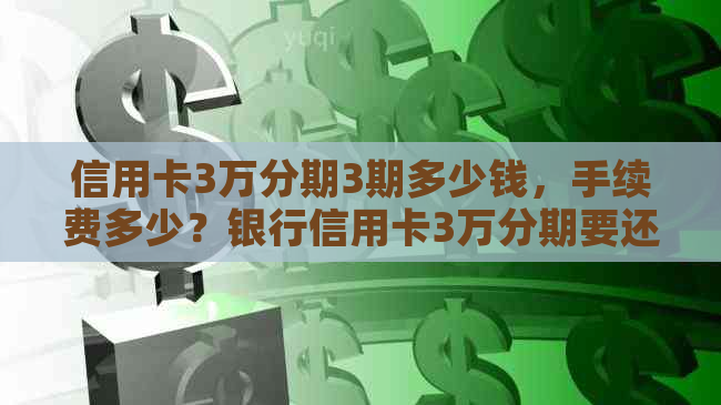 信用卡3万分期3期多少钱，手续费多少？银行信用卡3万分期要还多少钱？