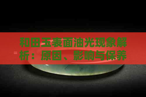 和田玉表面油光现象解析：原因、影响与保养方法全面掌握