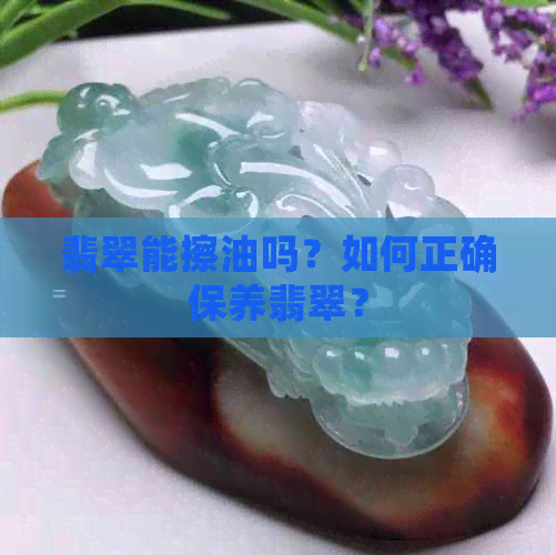 翡翠能擦油吗？如何正确保养翡翠？