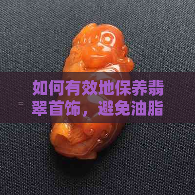 如何有效地保养翡翠首饰，避免油脂对它们的损害？