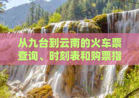 从九台到云南的火车票查询、时刻表和购票指南 - 全面解决您的出行需求