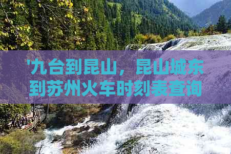 '九台到昆山，昆山城东到苏州火车时刻表查询，以及距离'