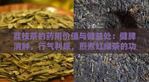 荔枝茶的药用价值与健益处：健脾消肿，行气利尿，煎煮红绿茶的功效对比