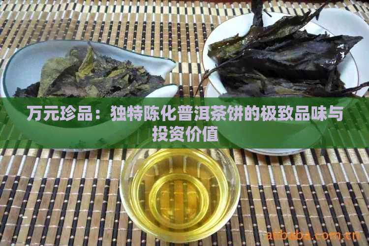 万元珍品：独特陈化普洱茶饼的极致品味与投资价值