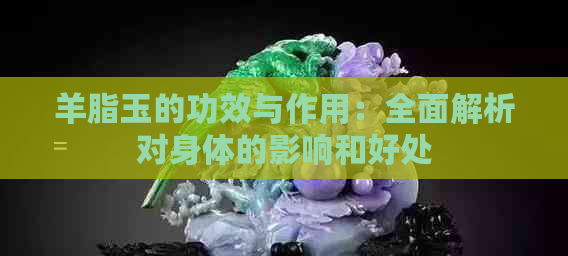 羊脂玉的功效与作用：全面解析对身体的影响和好处