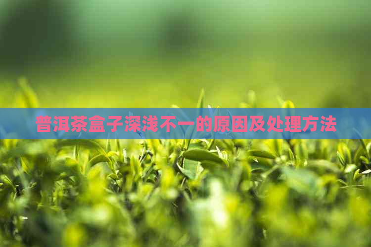 普洱茶盒子深浅不一的原因及处理方法