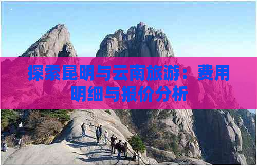 探索昆明与云南旅游：费用明细与报价分析