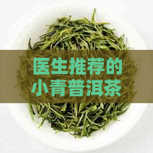 医生推荐的小青普洱茶：健消食与减重的秘密功效与作用