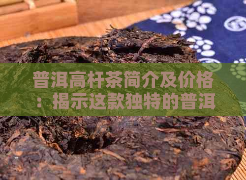 普洱高杆茶简介及价格：揭示这款独特的普洱茶品种及其市场行情