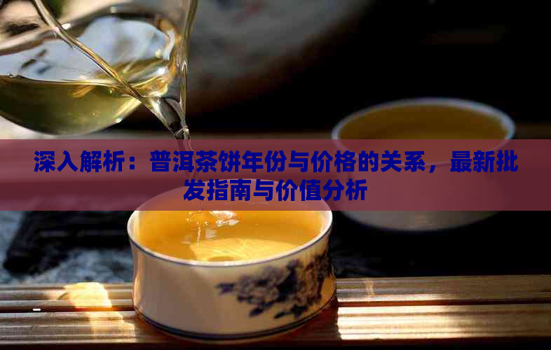 深入解析：普洱茶饼年份与价格的关系，最新批发指南与价值分析