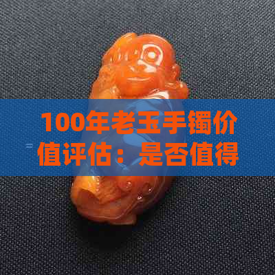 100年老玉手镯价值评估：是否值得10万？购买时需要注意什么？