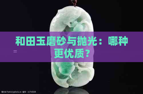 和田玉磨砂与抛光：哪种更优质？