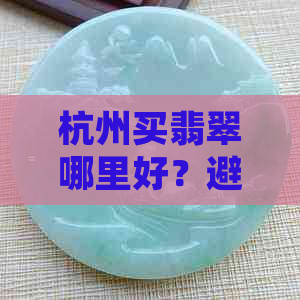 杭州买翡翠哪里好？避免被骗回扣导游揭秘详情！