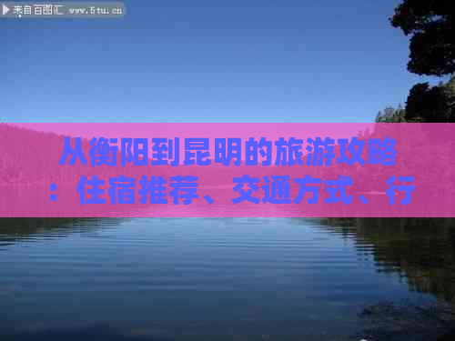 从衡阳到昆明的旅游攻略：住宿推荐、交通方式、行程规划一应俱全